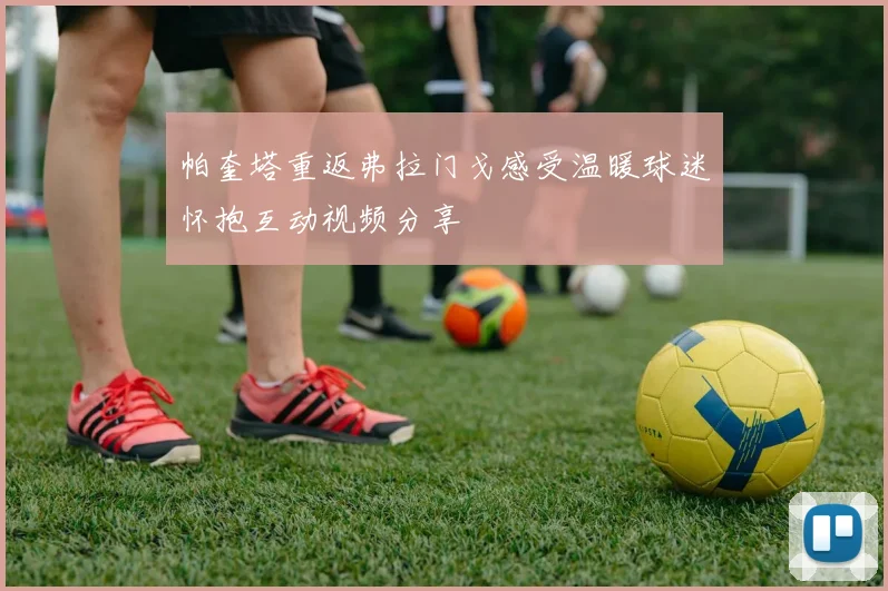 帕奎塔重返弗拉门戈感受温暖球迷怀抱互动视频分享