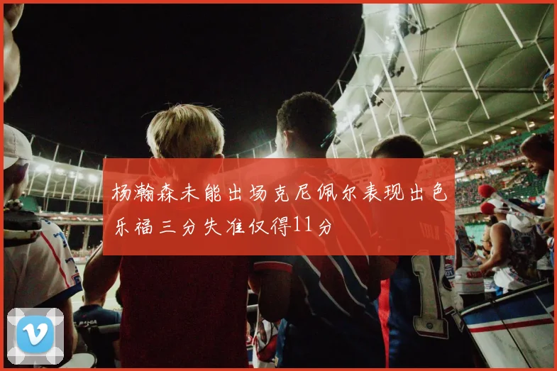杨瀚森未能出场克尼佩尔表现出色乐福三分失准仅得11分