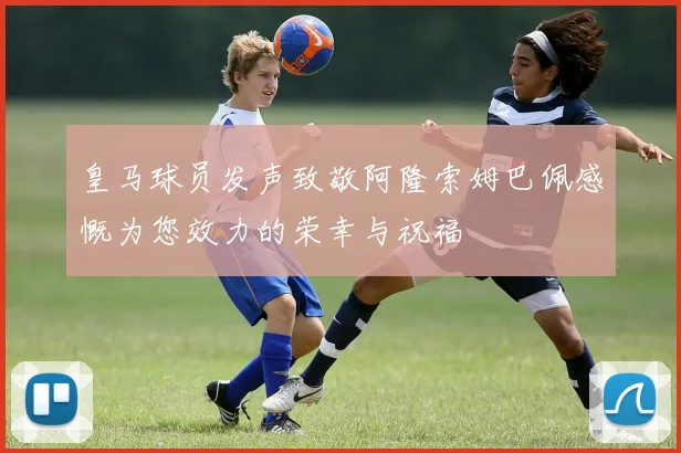 皇马球员发声致敬阿隆索姆巴佩感慨为您效力的荣幸与祝福