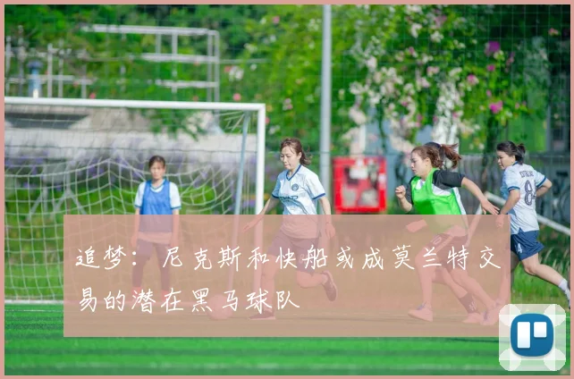 追梦：尼克斯和快船或成莫兰特交易的潜在黑马球队